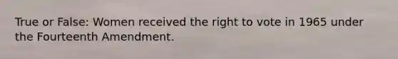 True or False: Women received the right to vote in 1965 under the Fourteenth Amendment.