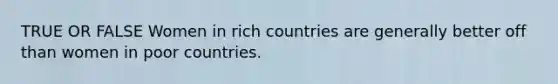 TRUE OR FALSE Women in rich countries are generally better off than women in poor countries.