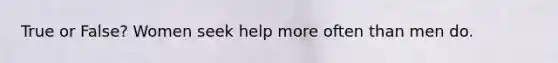 True or False? Women seek help more often than men do.