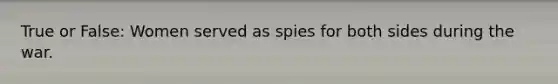 True or False: Women served as spies for both sides during the war.