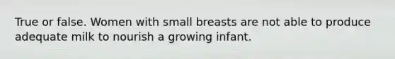 True or false. Women with small breasts are not able to produce adequate milk to nourish a growing infant.