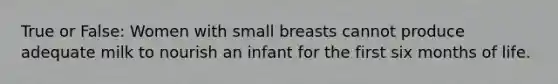 True or False: Women with small breasts cannot produce adequate milk to nourish an infant for the first six months of life.