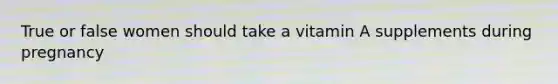 True or false women should take a vitamin A supplements during pregnancy