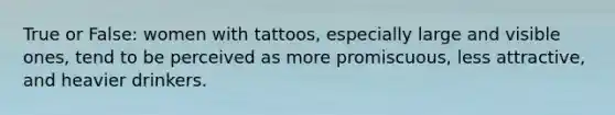 True or False: women with tattoos, especially large and visible ones, tend to be perceived as more promiscuous, less attractive, and heavier drinkers.