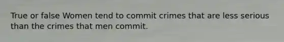 True or false Women tend to commit crimes that are less serious than the crimes that men commit.