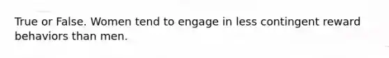 True or False. Women tend to engage in less contingent reward behaviors than men.