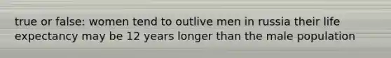 true or false: women tend to outlive men in russia their life expectancy may be 12 years longer than the male population