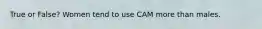 True or False? Women tend to use CAM more than males.