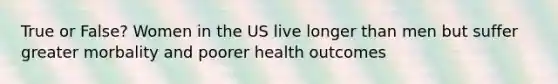 True or False? Women in the US live longer than men but suffer greater morbality and poorer health outcomes