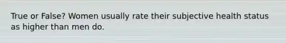 True or False? Women usually rate their subjective health status as higher than men do.