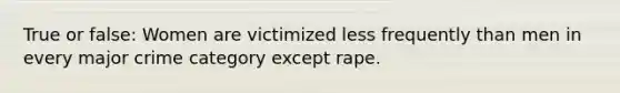 True or false: Women are victimized less frequently than men in every major crime category except rape.