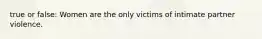 true or false: Women are the only victims of intimate partner violence.