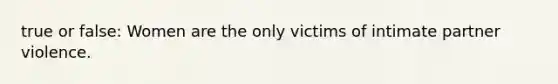 true or false: Women are the only victims of intimate partner violence.