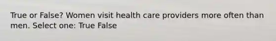 True or False? Women visit health care providers more often than men. Select one: True False