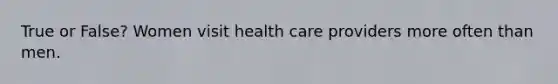 True or False? Women visit health care providers more often than men.