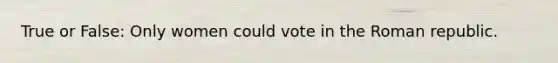 True or False: Only women could vote in the Roman republic.