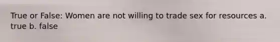 True or False: Women are not willing to trade sex for resources a. true b. false