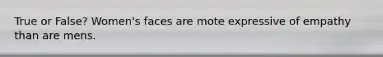 True or False? Women's faces are mote expressive of empathy than are mens.