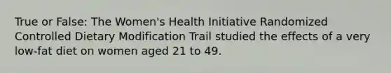 True or False: The Women's Health Initiative Randomized Controlled Dietary Modification Trail studied the effects of a very low-fat diet on women aged 21 to 49.