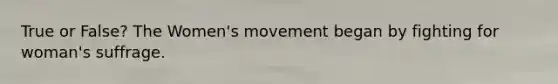 True or False? The Women's movement began by fighting for woman's suffrage.