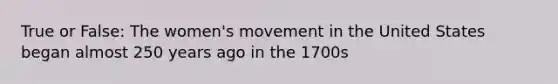 True or False: The women's movement in the United States began almost 250 years ago in the 1700s