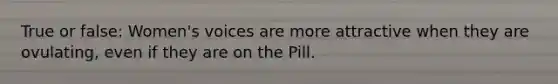 True or false: Women's voices are more attractive when they are ovulating, even if they are on the Pill.