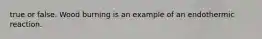 true or false. Wood burning is an example of an endothermic reaction.