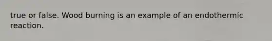 true or false. Wood burning is an example of an endothermic reaction.