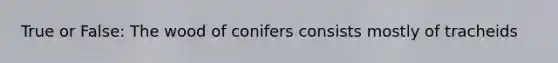 True or False: The wood of conifers consists mostly of tracheids