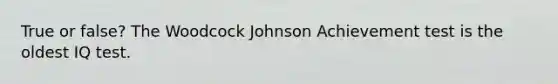 True or false? The Woodcock Johnson Achievement test is the oldest IQ test.