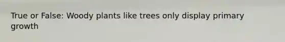 True or False: Woody plants like trees only display primary growth