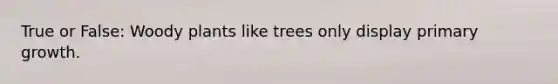 True or False: Woody plants like trees only display primary growth.