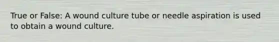 True or False: A wound culture tube or needle aspiration is used to obtain a wound culture.