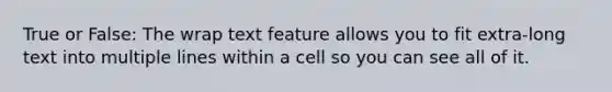 True or False: The wrap text feature allows you to fit extra-long text into multiple lines within a cell so you can see all of it.