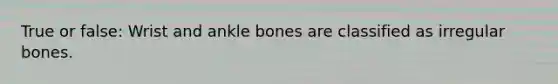 True or false: Wrist and ankle bones are classified as irregular bones.