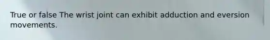 True or false The wrist joint can exhibit adduction and eversion movements.