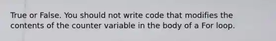 True or False. You should not write code that modifies the contents of the counter variable in the body of a For loop.