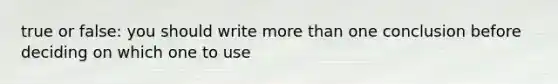 true or false: you should write <a href='https://www.questionai.com/knowledge/keWHlEPx42-more-than' class='anchor-knowledge'>more than</a> one conclusion before deciding on which one to use