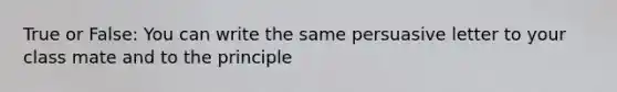 True or False: You can write the same persuasive letter to your class mate and to the principle