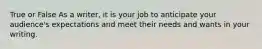 True or False As a writer, it is your job to anticipate your audience's expectations and meet their needs and wants in your writing.