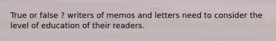 True or false ? writers of memos and letters need to consider the level of education of their readers.