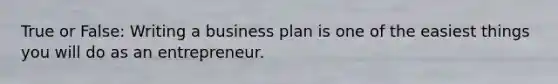 True or False: Writing a business plan is one of the easiest things you will do as an entrepreneur.