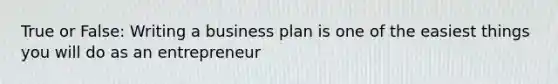 True or False: Writing a business plan is one of the easiest things you will do as an entrepreneur