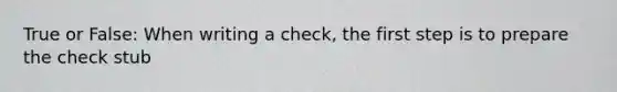 True or False: When writing a check, the first step is to prepare the check stub