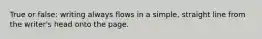 True or false: writing always flows in a simple, straight line from the writer's head onto the page.