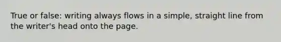 True or false: writing always flows in a simple, straight line from the writer's head onto the page.