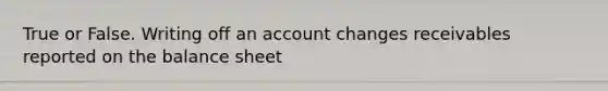 True or False. Writing off an account changes receivables reported on the balance sheet