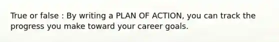 True or false : By writing a PLAN OF ACTION, you can track the progress you make toward your career goals.