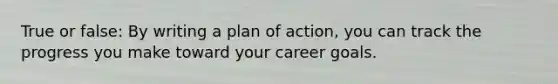 True or false: By writing a plan of action, you can track the progress you make toward your career goals.