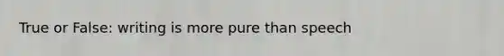 True or False: writing is more pure than speech